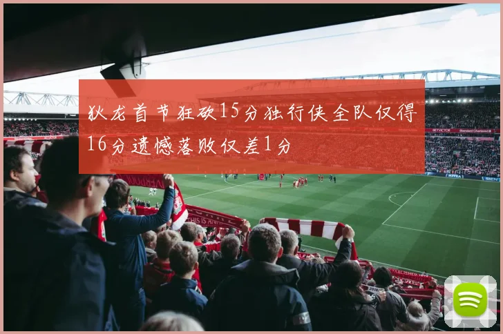 狄龙首节狂砍15分独行侠全队仅得16分遗憾落败仅差1分
