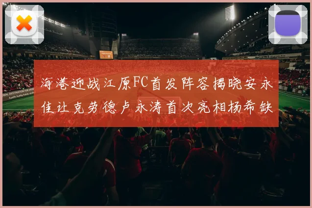 海港迎战江原FC首发阵容揭晓安永佳让克劳德卢永涛首次亮相杨希缺席