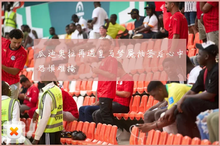 瓜迪奥拉再遇皇马梦魇抽签后心中恐惧难掩