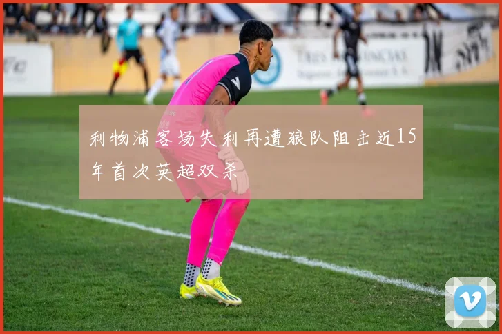 利物浦客场失利再遭狼队阻击近15年首次英超双杀