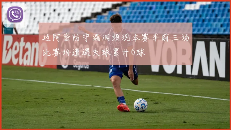 迈阿密防守漏洞频现本赛季前三场比赛均遭遇失球累计6球