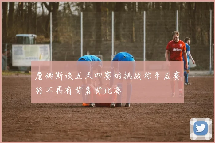 詹姆斯谈五天四赛的挑战称季后赛将不再有背靠背比赛