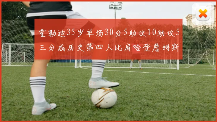 霍勒迪35岁单场30分5助攻10助攻5三分成历史第四人比肩哈登詹姆斯库里