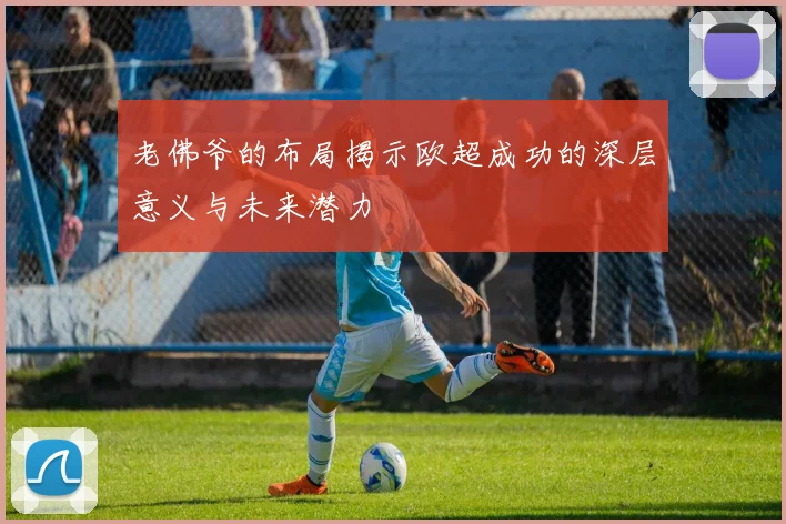 老佛爷的布局揭示欧超成功的深层意义与未来潜力