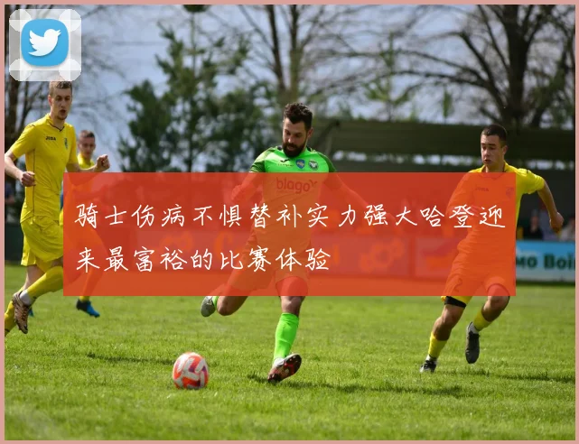 骑士伤病不惧替补实力强大哈登迎来最富裕的比赛体验