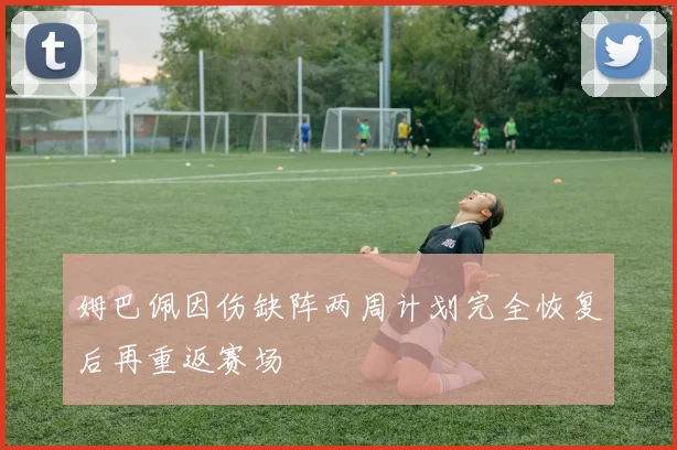 姆巴佩因伤缺阵两周计划完全恢复后再重返赛场