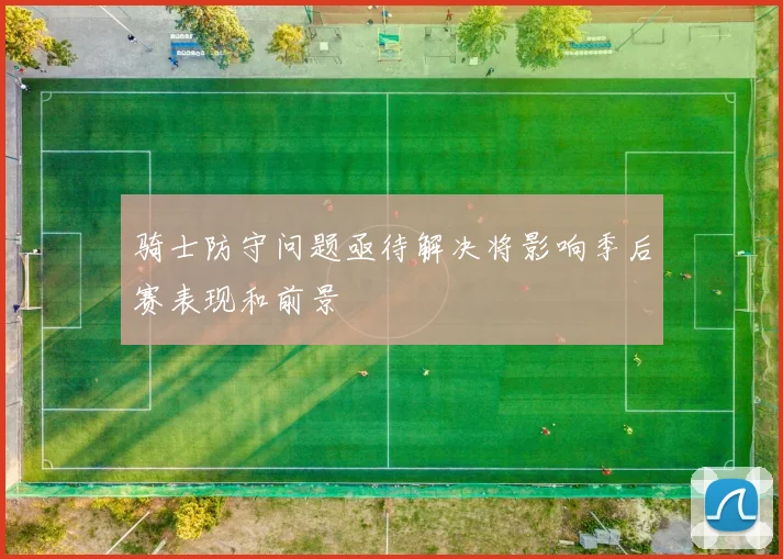 骑士防守问题亟待解决将影响季后赛表现和前景