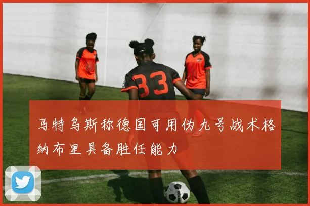 马特乌斯称德国可用伪九号战术格纳布里具备胜任能力