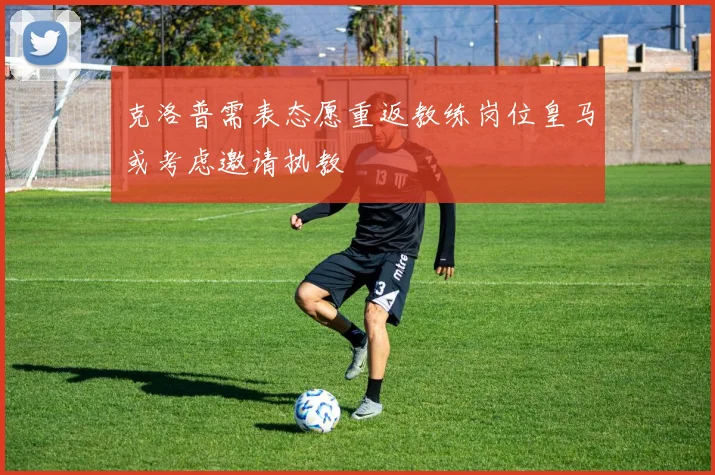 克洛普需表态愿重返教练岗位皇马或考虑邀请执教