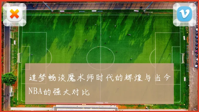 追梦畅谈魔术师时代的辉煌与当今NBA的强大对比