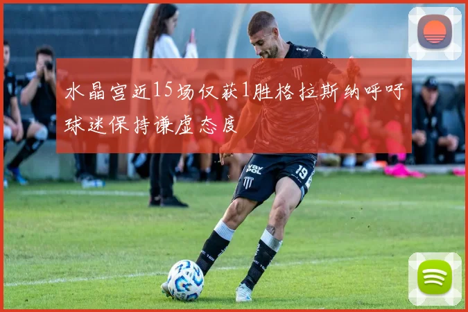 水晶宫近15场仅获1胜格拉斯纳呼吁球迷保持谦虚态度