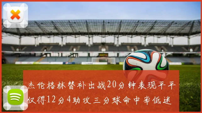 杰伦格林替补出战20分钟表现平平仅得12分4助攻三分球命中率低迷