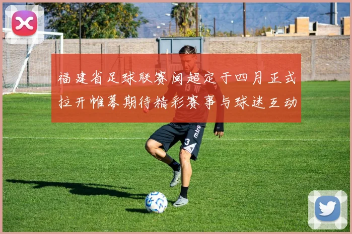 福建省足球联赛闽超定于四月正式拉开帷幕期待精彩赛事与球迷互动