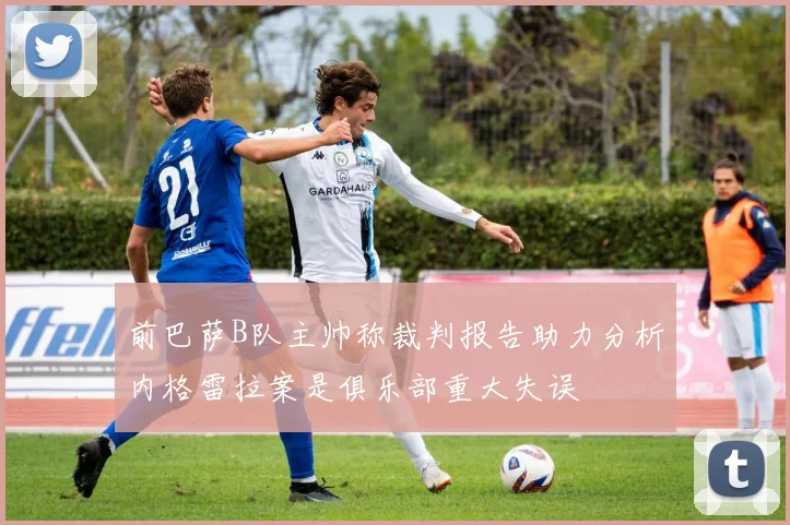 前巴萨B队主帅称裁判报告助力分析内格雷拉案是俱乐部重大失误