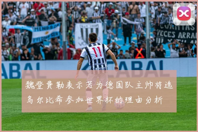 魏登费勒表示若为德国队主帅将选乌尔比希参加世界杯的理由分析