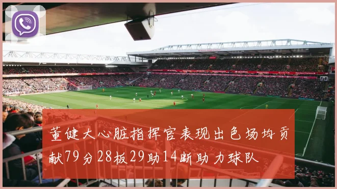 董健大心脏指挥官表现出色场均贡献79分28板29助14断助力球队