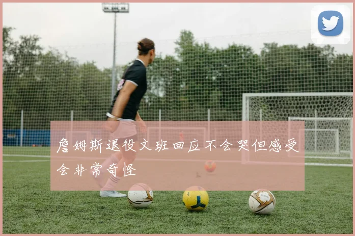詹姆斯退役文班回应不会哭但感受会非常奇怪