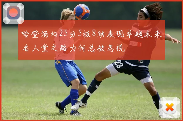 哈登场均25分5板8助表现卓越未来名人堂之路为何总被忽视