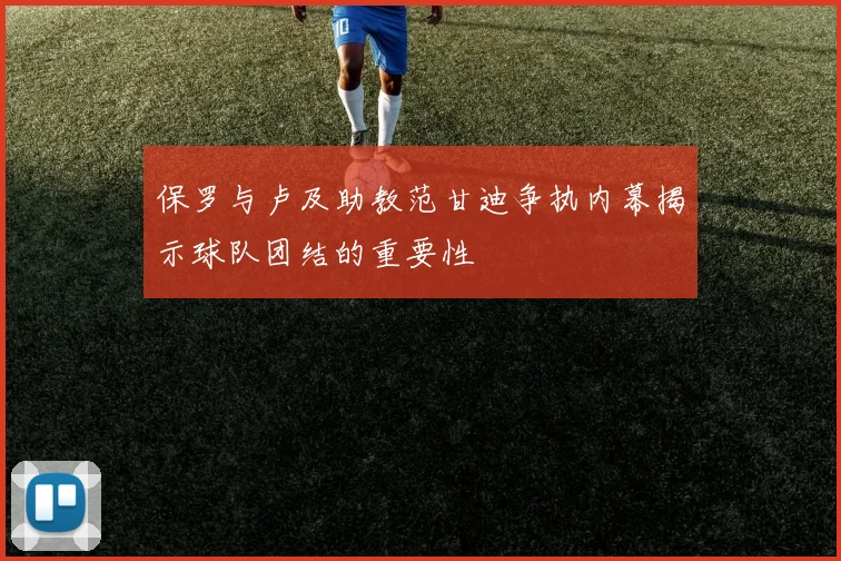 保罗与卢及助教范甘迪争执内幕揭示球队团结的重要性