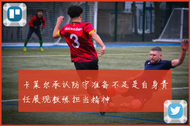 卡莱尔承认防守准备不足是自身责任展现教练担当精神