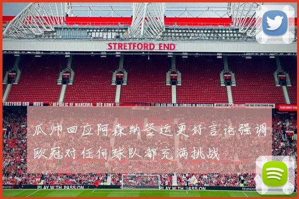 瓜帅回应阿森纳签运更好言论强调欧冠对任何球队都充满挑战