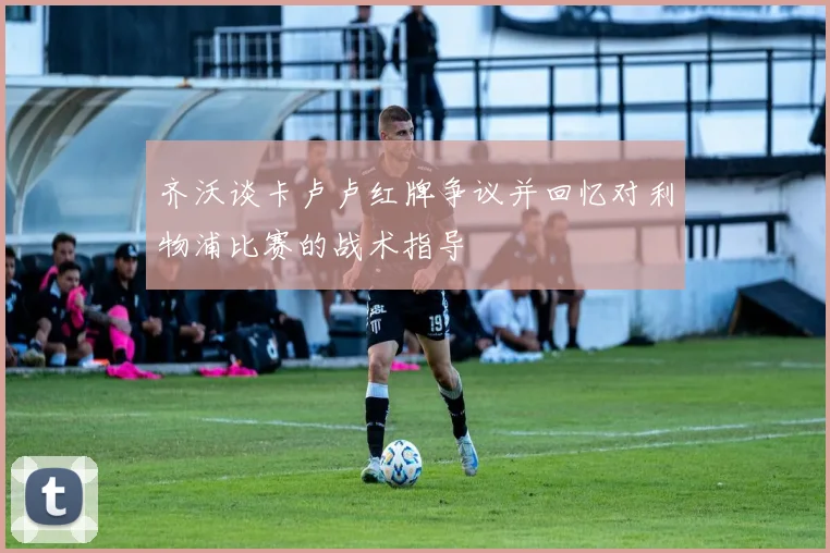 齐沃谈卡卢卢红牌争议并回忆对利物浦比赛的战术指导