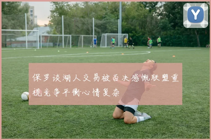保罗谈湖人交易被否决感慨联盟重视竞争平衡心情复杂