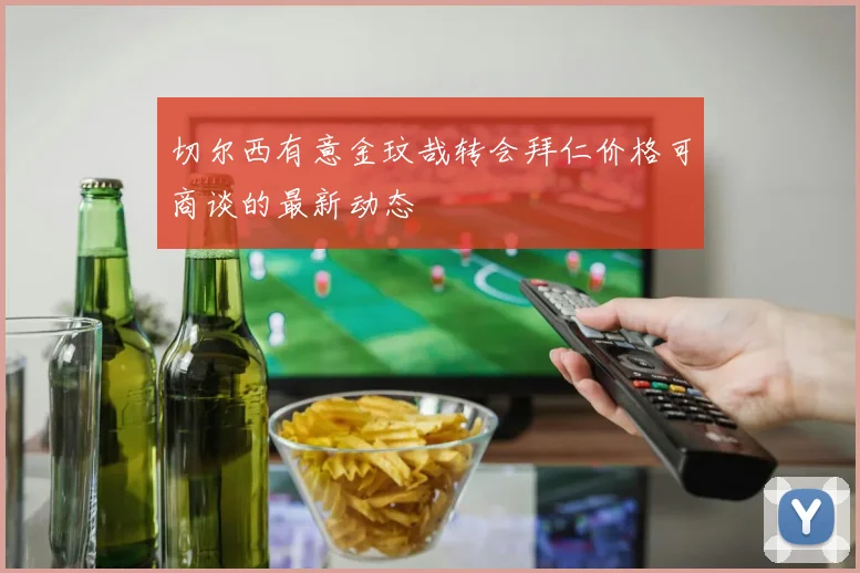 切尔西有意金玟哉转会拜仁价格可商谈的最新动态