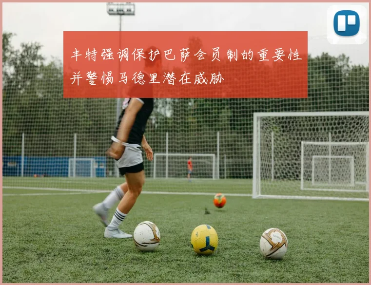 丰特强调保护巴萨会员制的重要性并警惕马德里潜在威胁