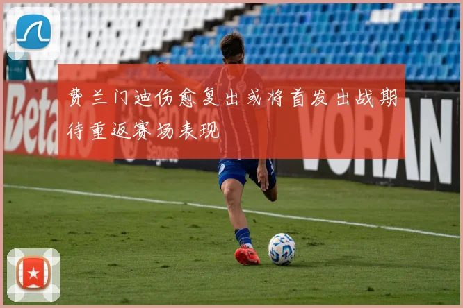 费兰门迪伤愈复出或将首发出战期待重返赛场表现