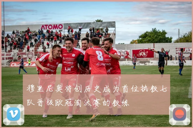 穆里尼奥将创历史成为首位执教七队晋级欧冠淘汰赛的教练