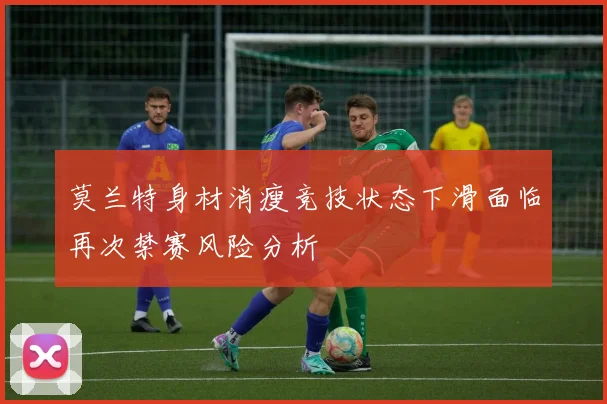 莫兰特身材消瘦竞技状态下滑面临再次禁赛风险分析
