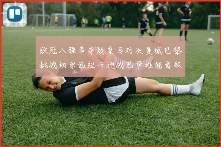 欧冠八强争夺战皇马对决曼城巴黎挑战切尔西纽卡迎战巴萨谁能晋级