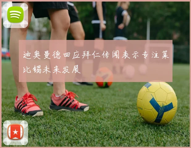 迪奥曼德回应拜仁传闻表示专注莱比锡未来发展