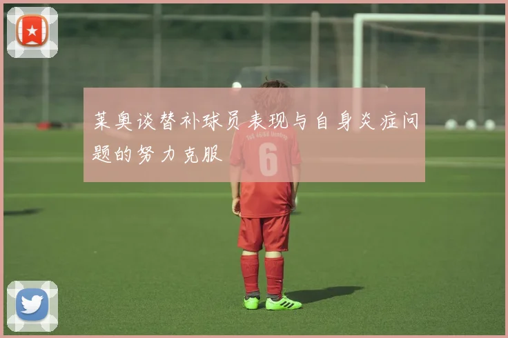 莱奥谈替补球员表现与自身炎症问题的努力克服