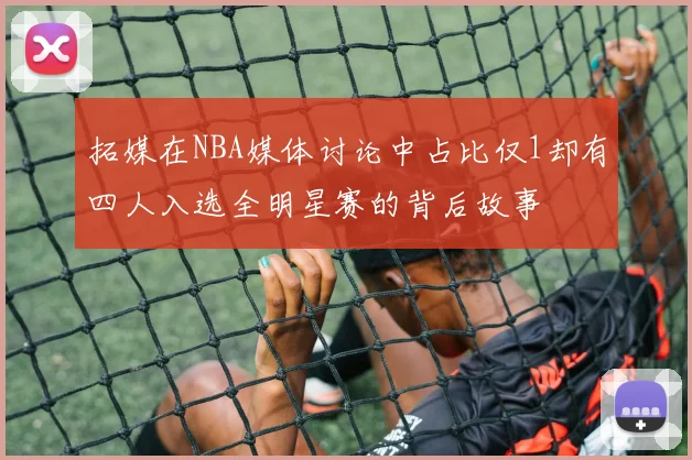 拓媒在NBA媒体讨论中占比仅1却有四人入选全明星赛的背后故事