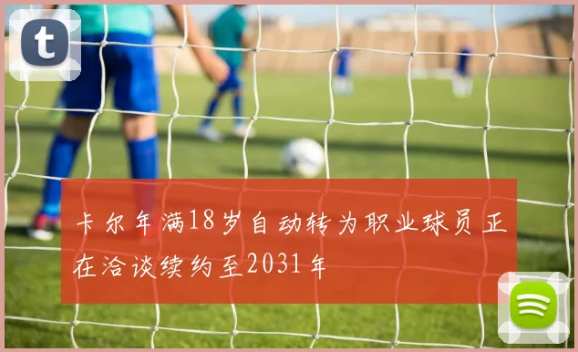 卡尔年满18岁自动转为职业球员正在洽谈续约至2031年