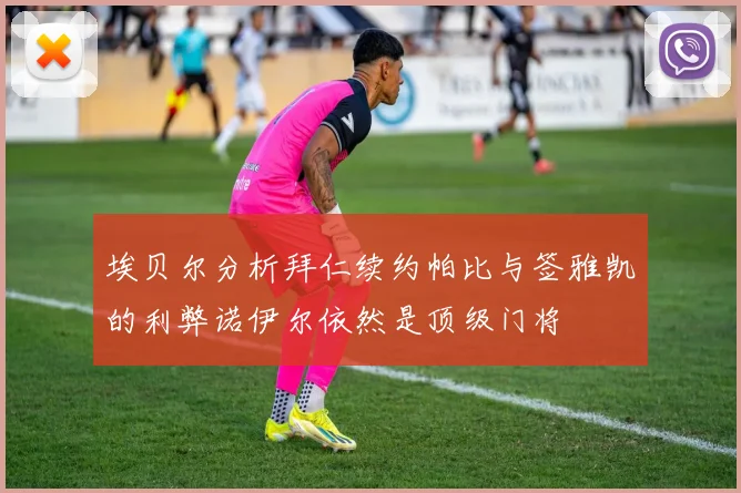 埃贝尔分析拜仁续约帕比与签雅凯的利弊诺伊尔依然是顶级门将